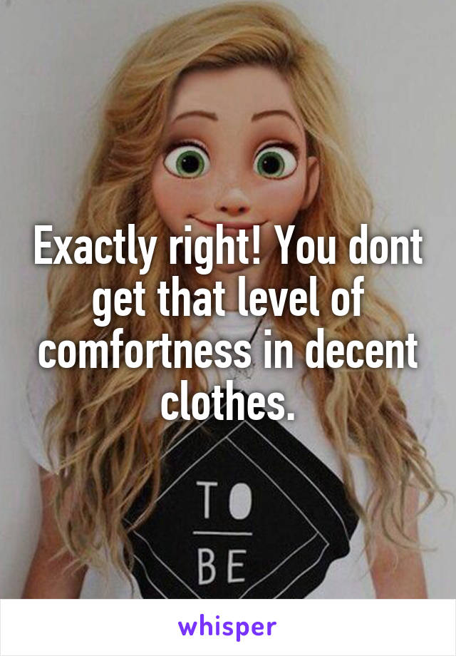 Exactly right! You dont get that level of comfortness in decent clothes.