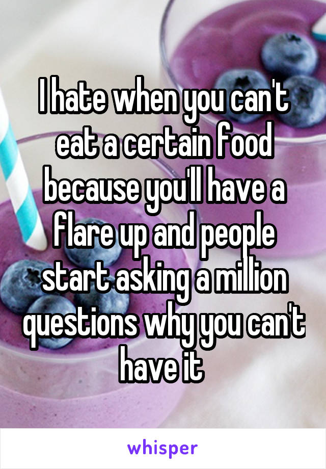 I hate when you can't eat a certain food because you'll have a flare up and people start asking a million questions why you can't have it 