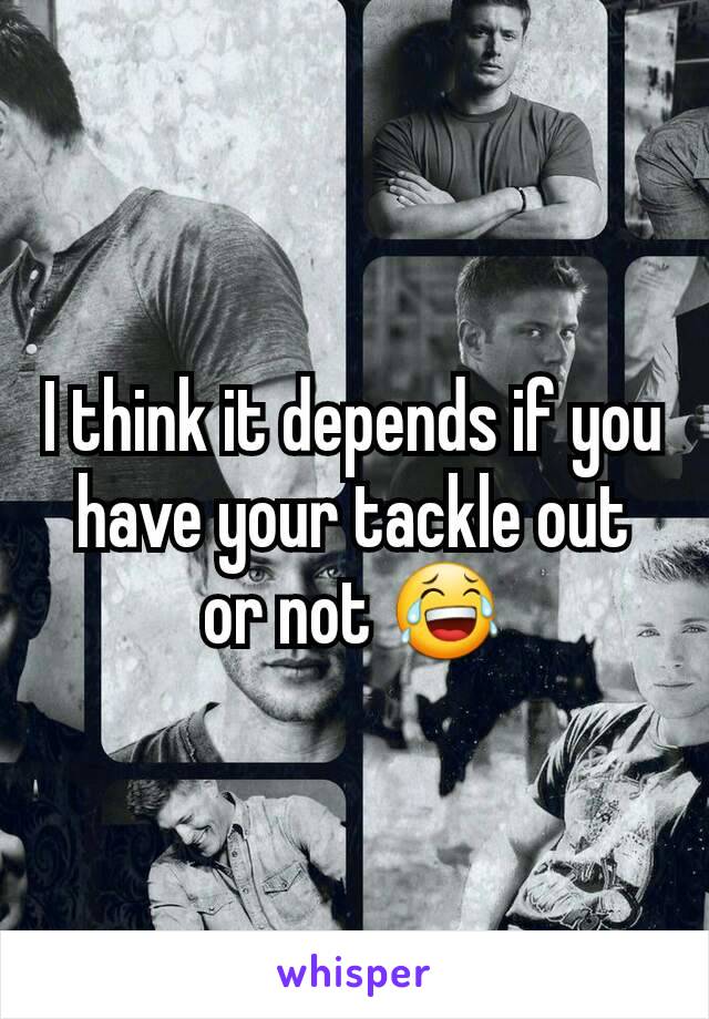 I think it depends if you have your tackle out or not 😂