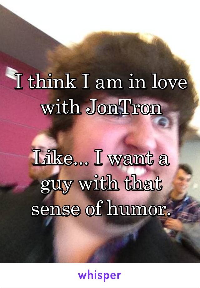 I think I am in love with JonTron

Like... I want a guy with that sense of humor.