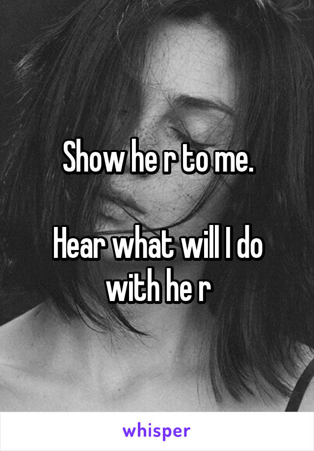 Show he r to me.

Hear what will I do with he r