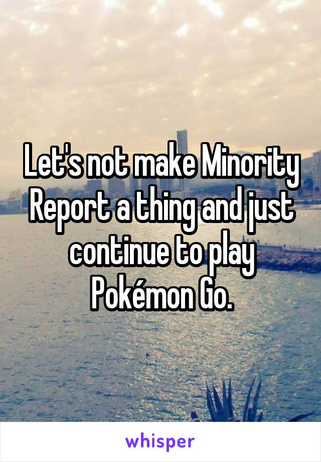 Let's not make Minority Report a thing and just continue to play Pokémon Go.