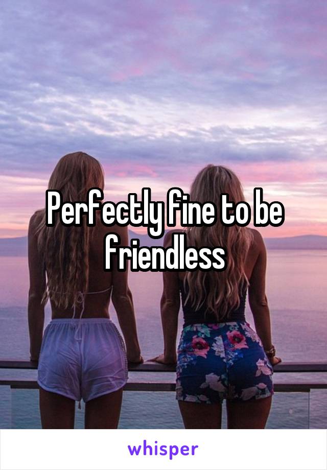Perfectly fine to be friendless