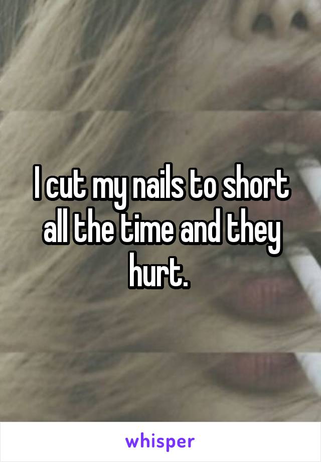 I cut my nails to short all the time and they hurt. 
