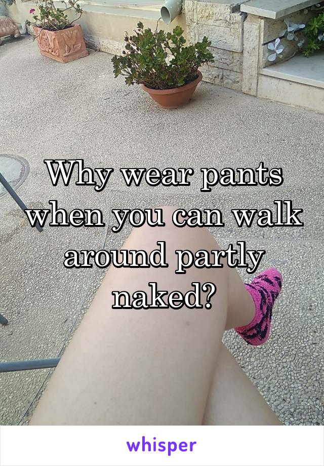 Why wear pants when you can walk around partly naked?