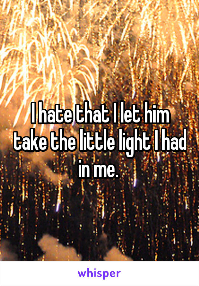I hate that I let him take the little light I had in me. 