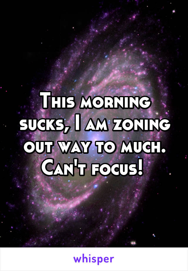 This morning sucks, I am zoning out way to much. Can't focus! 