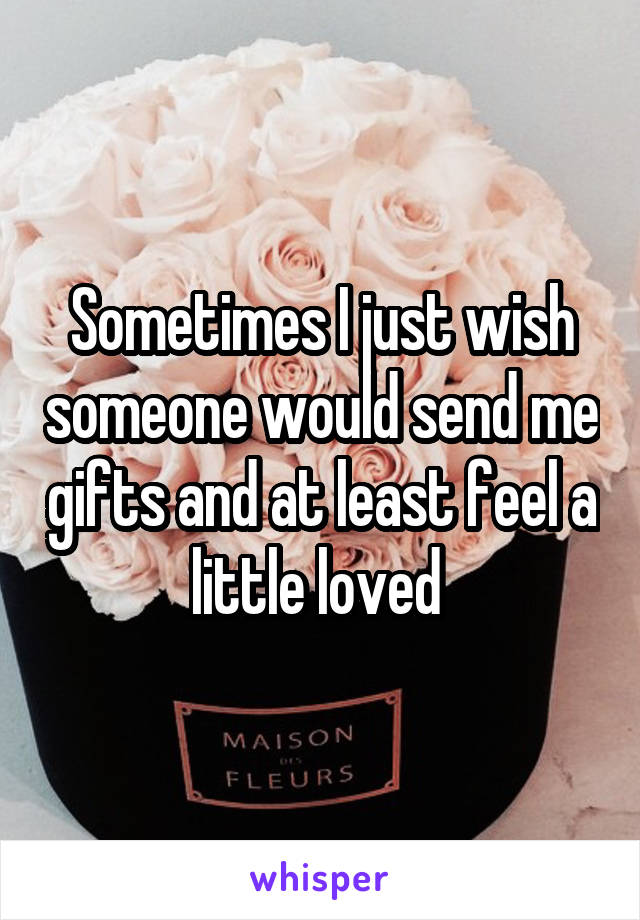 Sometimes I just wish someone would send me gifts and at least feel a little loved 