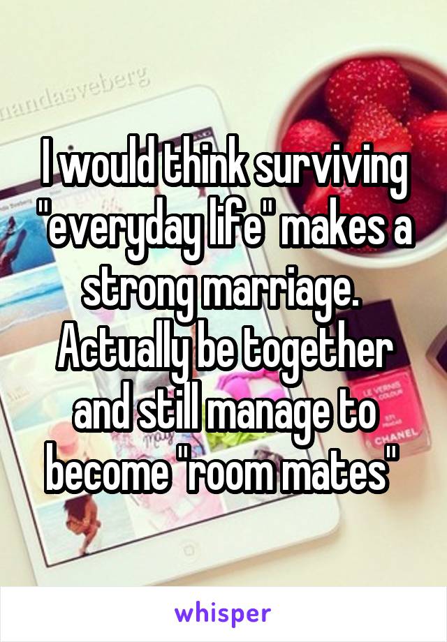 I would think surviving "everyday life" makes a strong marriage. 
Actually be together and still manage to become "room mates" 