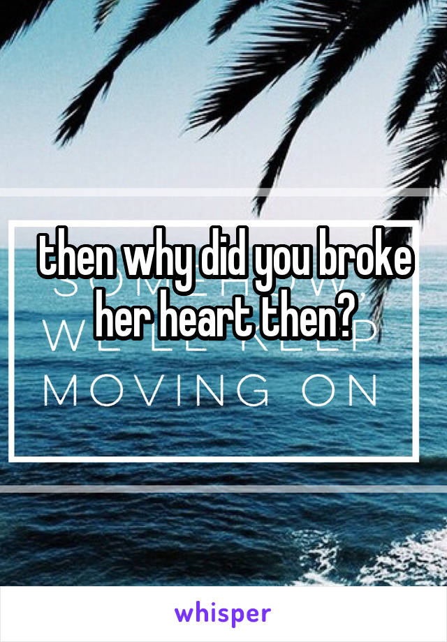 then why did you broke her heart then?
