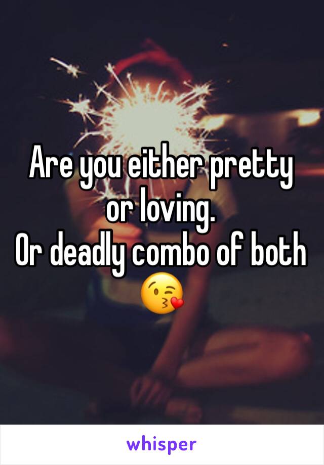 Are you either pretty or loving.
Or deadly combo of both 😘