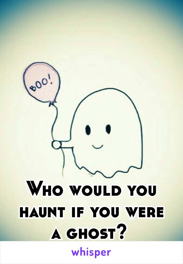 Who would you haunt if you were a ghost? 