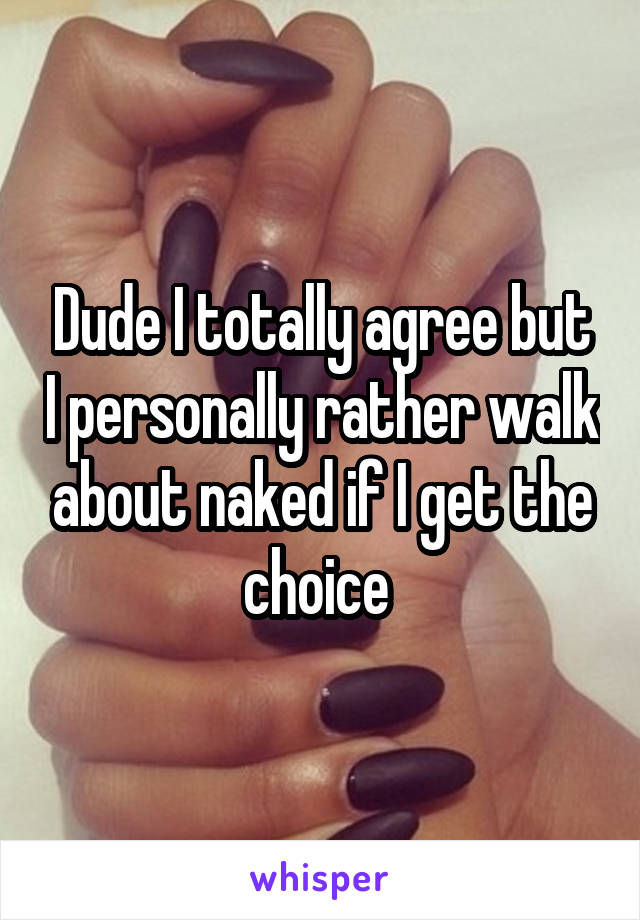 Dude I totally agree but I personally rather walk about naked if I get the choice 