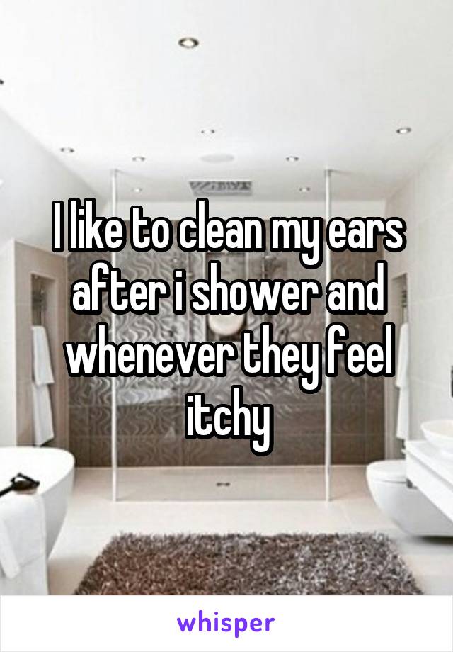 I like to clean my ears after i shower and whenever they feel itchy