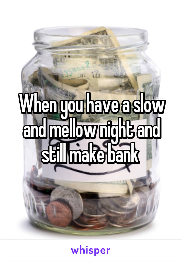 When you have a slow and mellow night and still make bank 