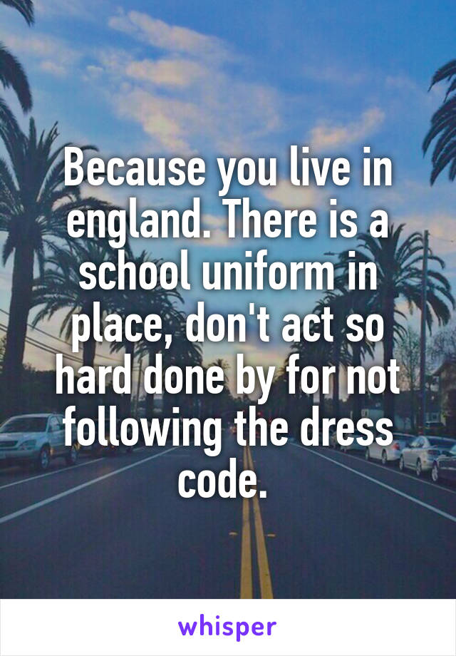 Because you live in england. There is a school uniform in place, don't act so hard done by for not following the dress code. 