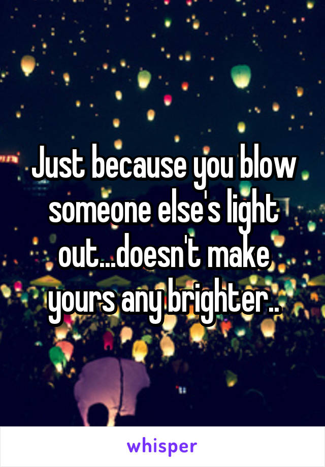 Just because you blow someone else's light out...doesn't make yours any brighter..