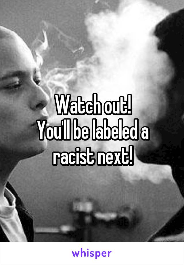 Watch out!
You'll be labeled a racist next!