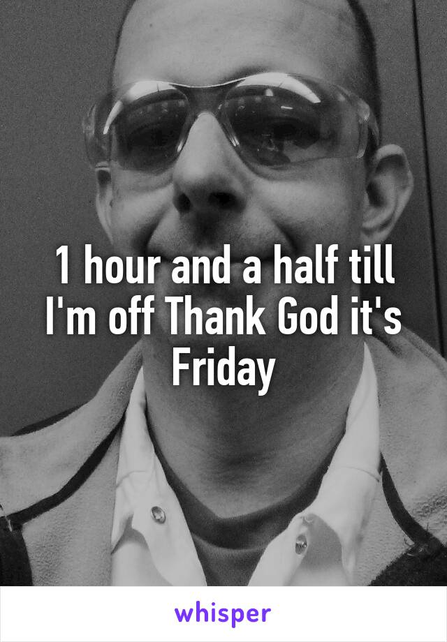 1 hour and a half till I'm off Thank God it's Friday