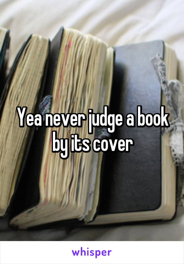 Yea never judge a book by its cover