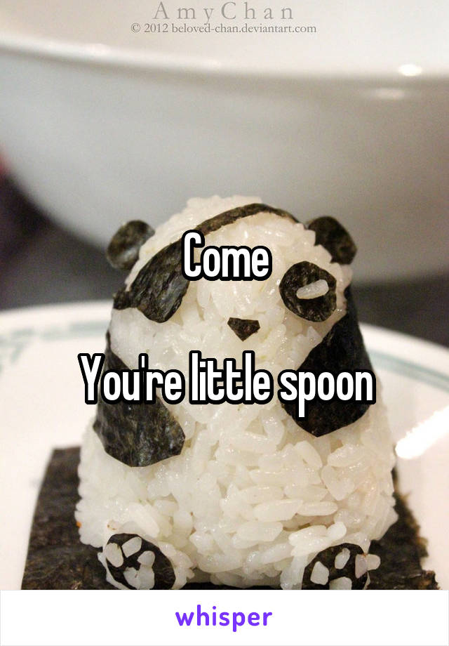 Come

You're little spoon
