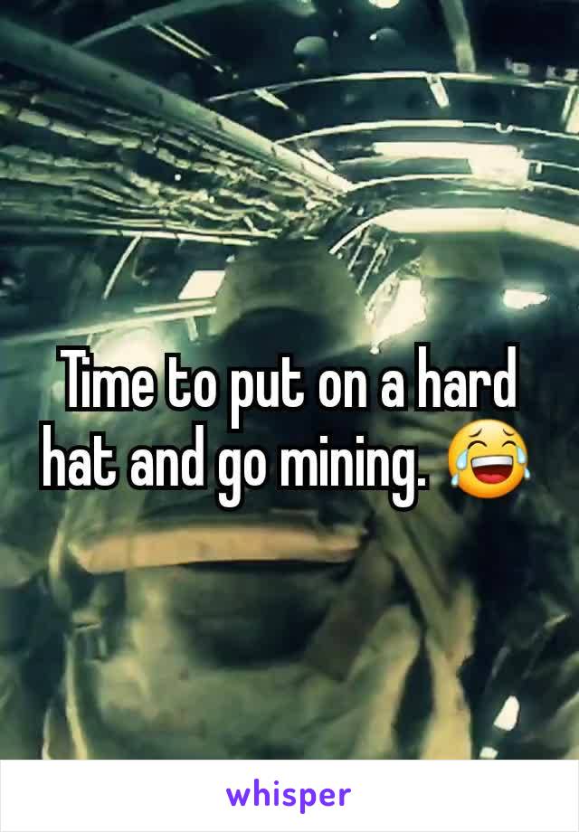 Time to put on a hard hat and go mining. 😂
