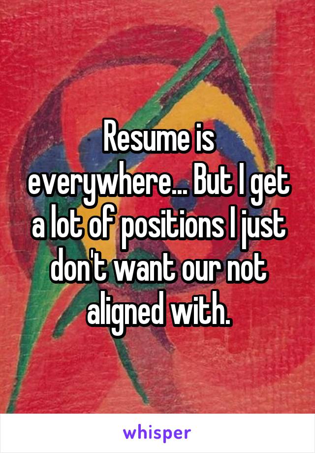 Resume is everywhere... But I get a lot of positions I just don't want our not aligned with.