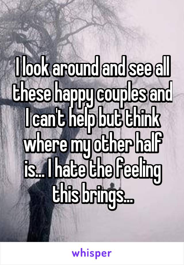 I look around and see all these happy couples and I can't help but think where my other half is... I hate the feeling this brings...