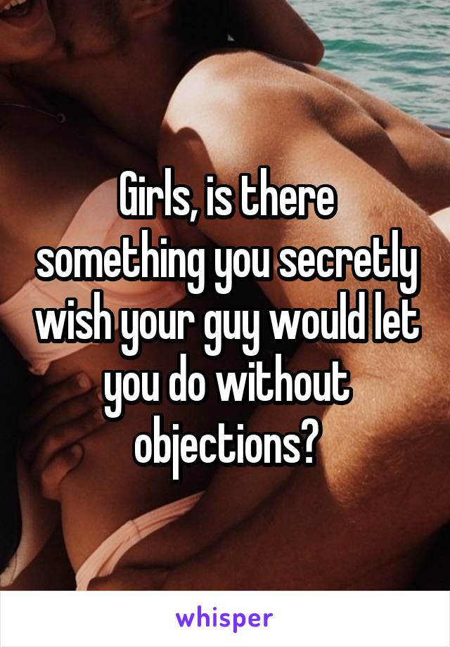 Girls, is there something you secretly wish your guy would let you do without objections?
