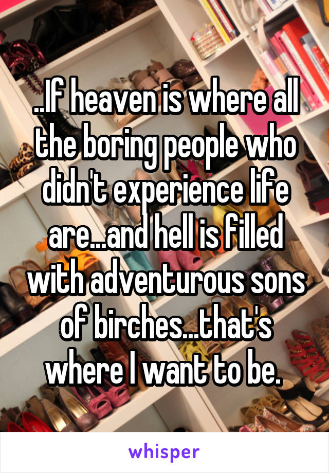 ..If heaven is where all the boring people who didn't experience life are...and hell is filled with adventurous sons of birches...that's where I want to be. 