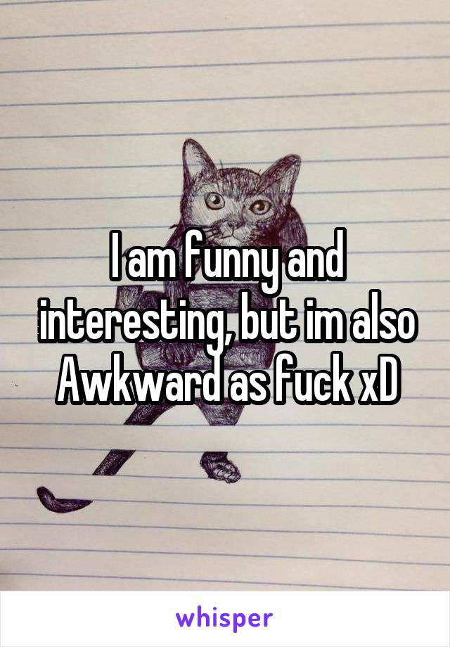 I am funny and interesting, but im also Awkward as fuck xD