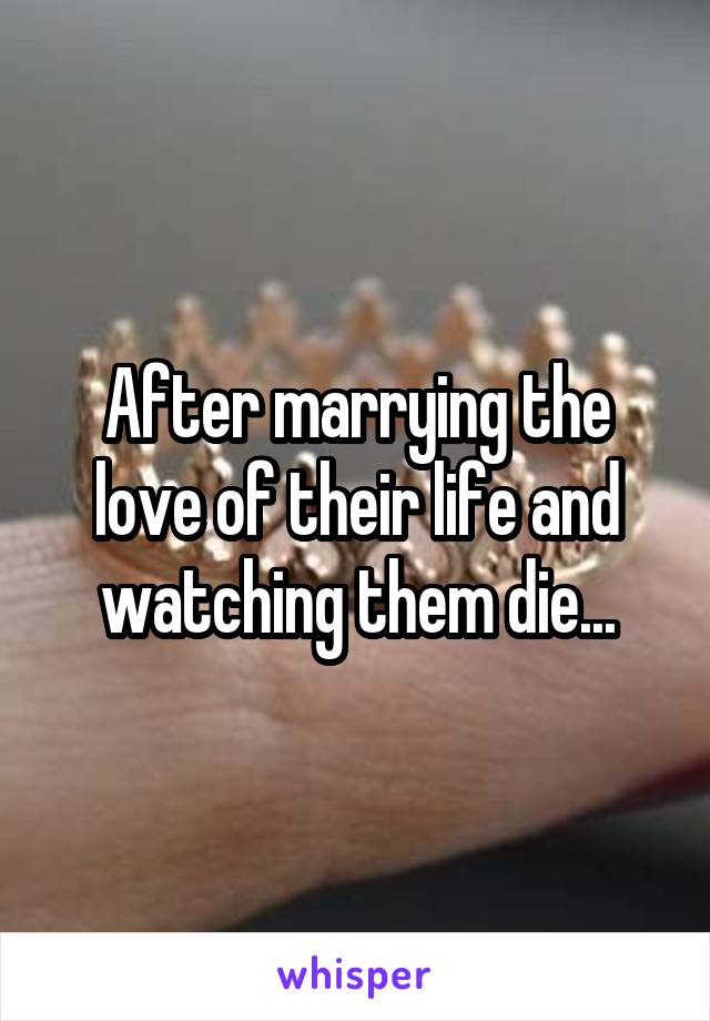 After marrying the love of their life and watching them die...