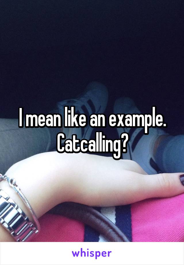 I mean like an example. Catcalling?