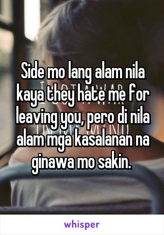 Side mo lang alam nila kaya they hate me for leaving you, pero di nila alam mga kasalanan na ginawa mo sakin. 
