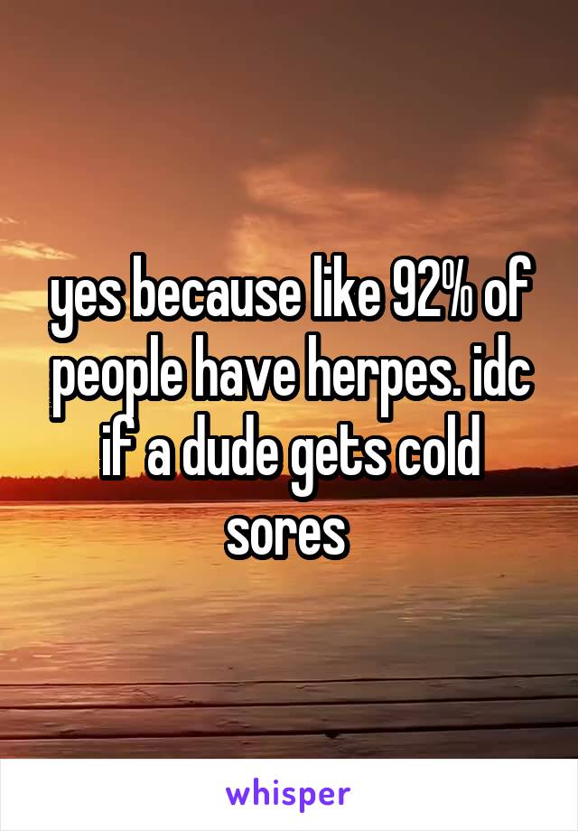 yes because like 92% of people have herpes. idc if a dude gets cold sores 