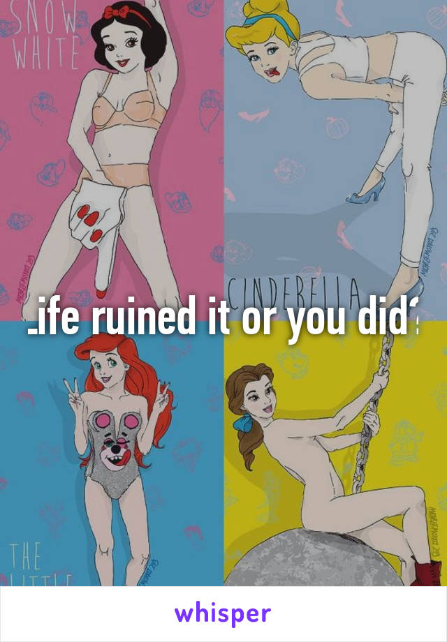 Life ruined it or you did?