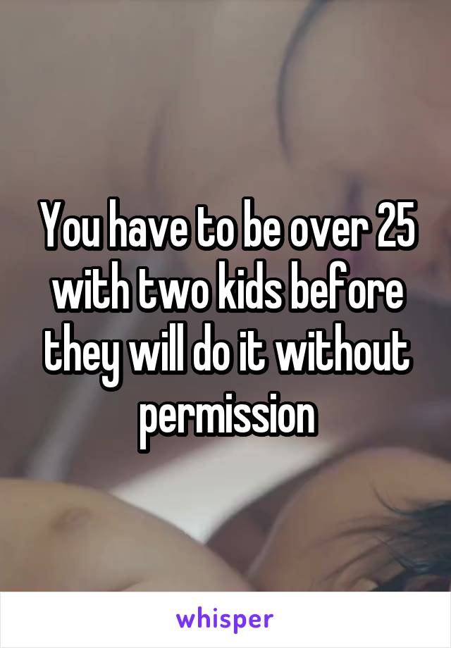 You have to be over 25 with two kids before they will do it without permission