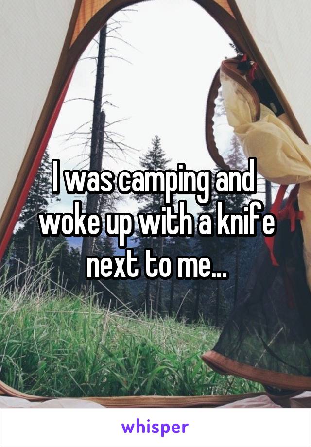 I was camping and  woke up with a knife next to me...