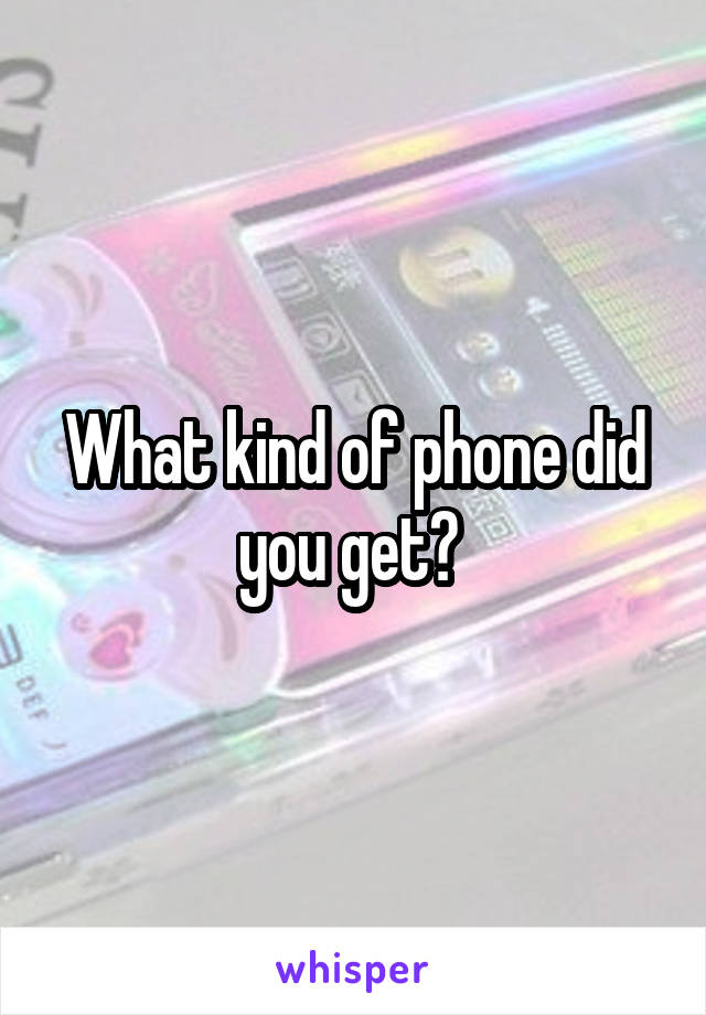What kind of phone did you get? 