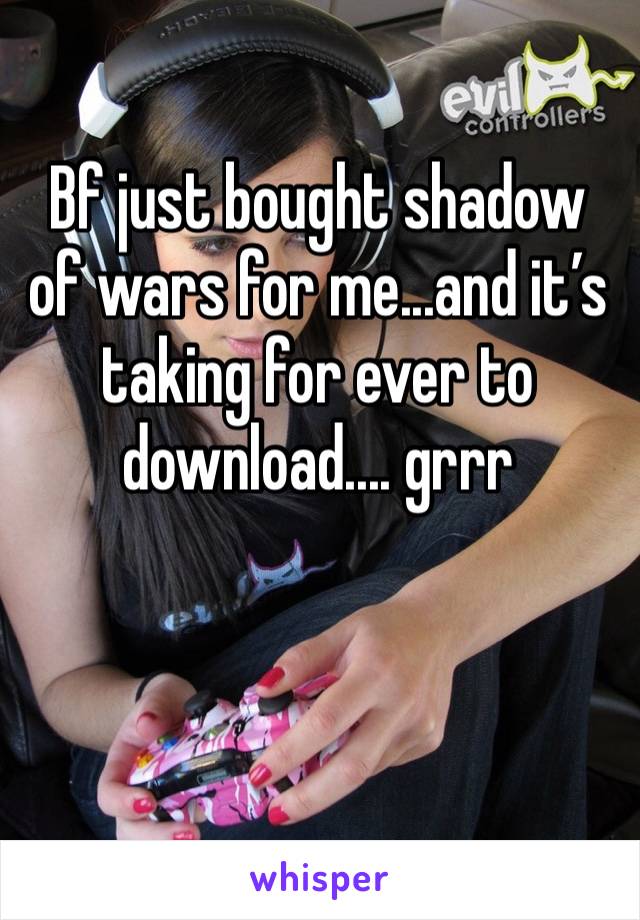 Bf just bought shadow of wars for me...and it’s taking for ever to download.... grrr 