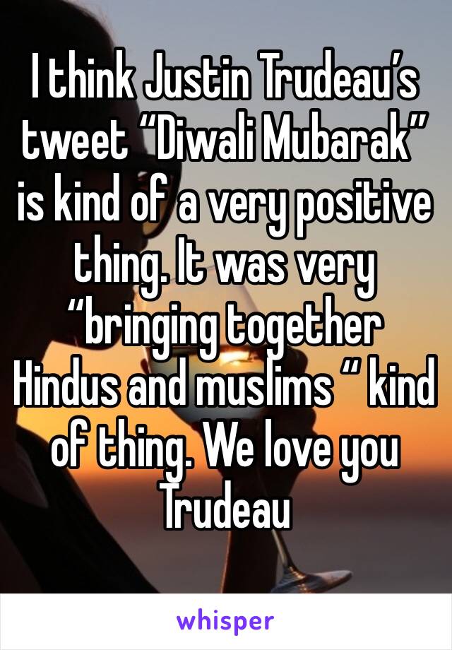 I think Justin Trudeau’s tweet “Diwali Mubarak” is kind of a very positive thing. It was very “bringing together Hindus and muslims “ kind of thing. We love you Trudeau 
