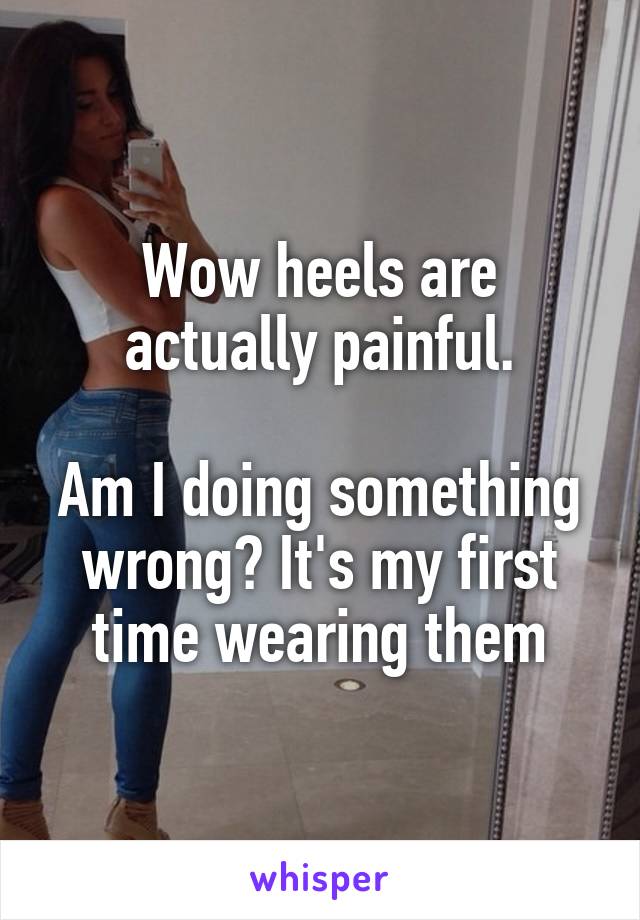 Wow heels are actually painful.

Am I doing something wrong? It's my first time wearing them