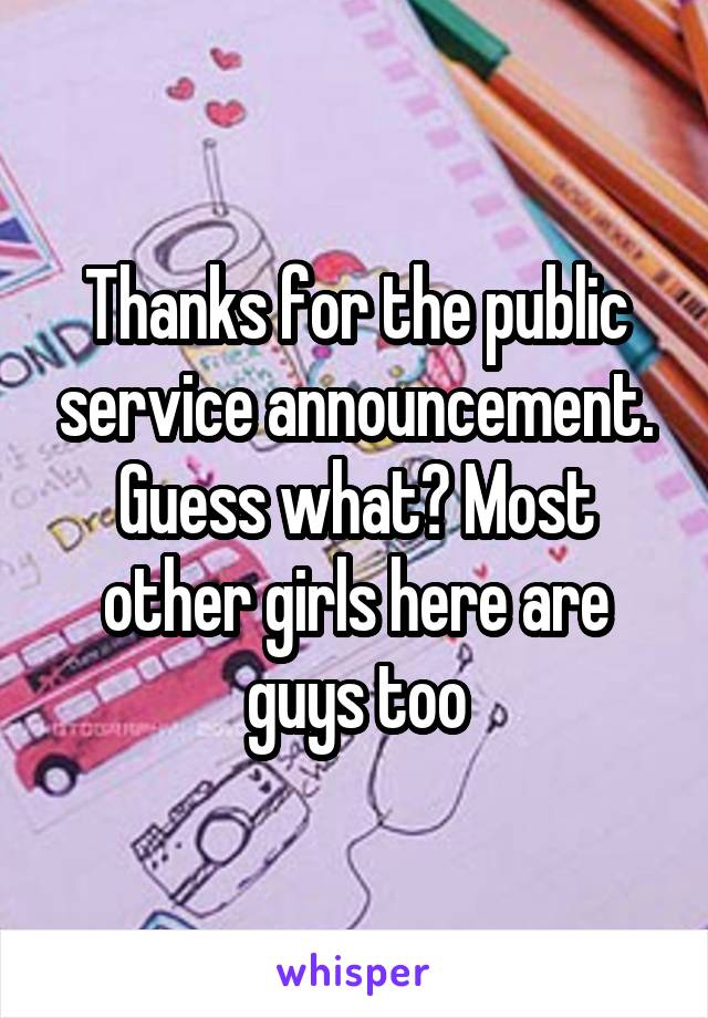 Thanks for the public service announcement. Guess what? Most other girls here are guys too