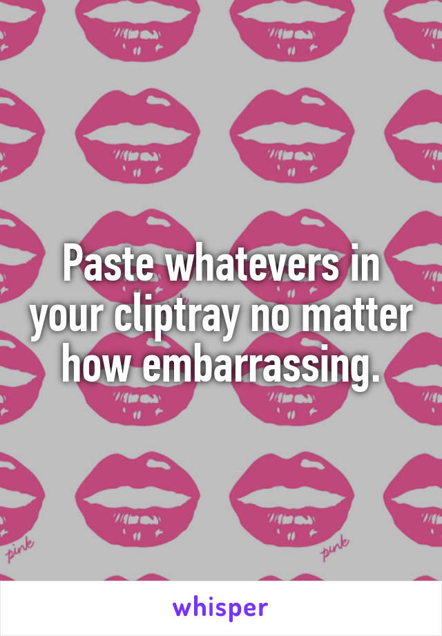 Paste whatevers in your cliptray no matter how embarrassing.