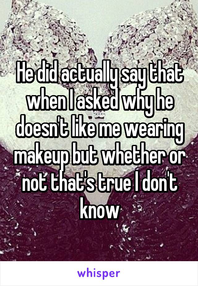 He did actually say that when I asked why he doesn't like me wearing makeup but whether or not that's true I don't know