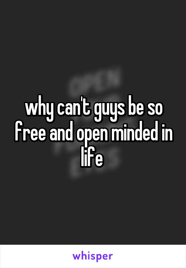 why can't guys be so free and open minded in life 