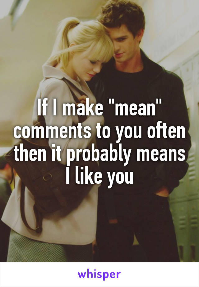 If I make "mean" comments to you often then it probably means I like you