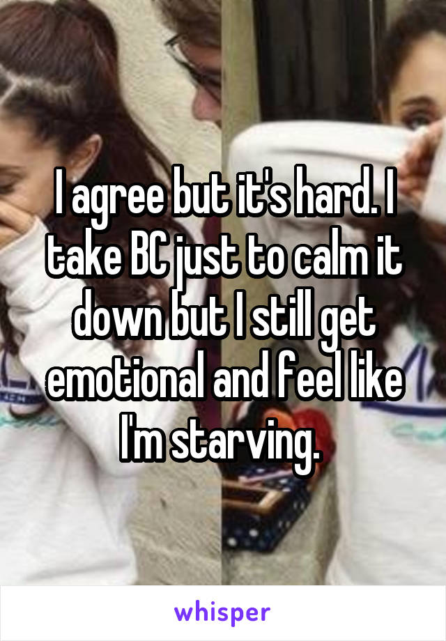 I agree but it's hard. I take BC just to calm it down but I still get emotional and feel like I'm starving. 