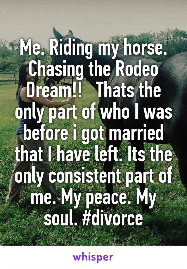 Me. Riding my horse. Chasing the Rodeo Dream!!   Thats the only part of who I was before i got married that I have left. Its the only consistent part of me. My peace. My soul. #divorce