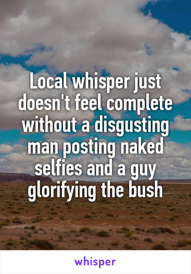 Local whisper just doesn't feel complete without a disgusting man posting naked selfies and a guy glorifying the bush